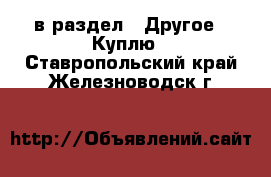  в раздел : Другое » Куплю . Ставропольский край,Железноводск г.